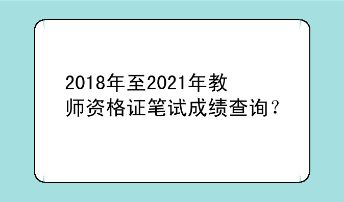 2018年至2021年教师资格证笔试成绩查询？