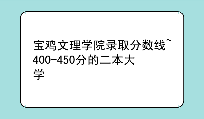 宝鸡文理学院录取分数线~400-450分的二本大学