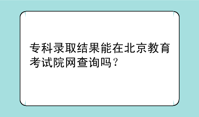 专科录取结果能在北京教育考试院网查询吗？