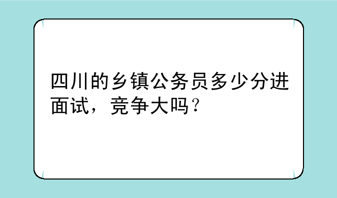 四川的乡镇公务员多少分进面试，竞争大吗？