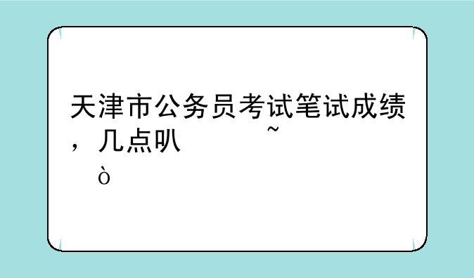 天津市公务员考试笔试成绩，几点可以查询？