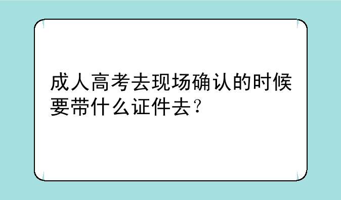 成人高考去现场确认的时候要带什么证件去？