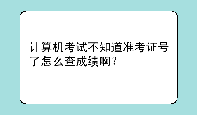 计算机考试不知道准考证号了怎么查成绩啊？