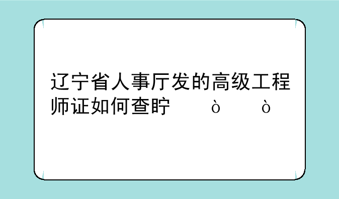 辽宁省人事厅发的高级工程师证如何查真伪？