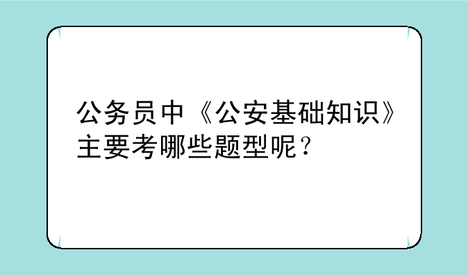 公务员中《公安基础知识》主要考哪些题型呢？