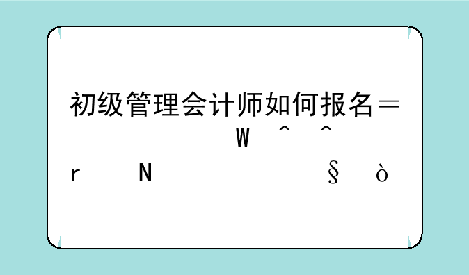 初级管理会计师如何报名？考试时间在哪一天？