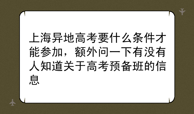 上海异地高考要什么条件才能参加，额外问一下有没有人知道关于高考预备班的信息