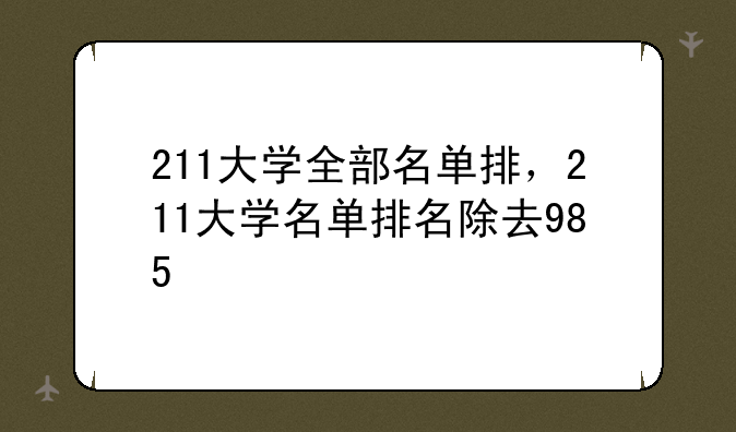211大学全部名单排，211大学名单排名除去985