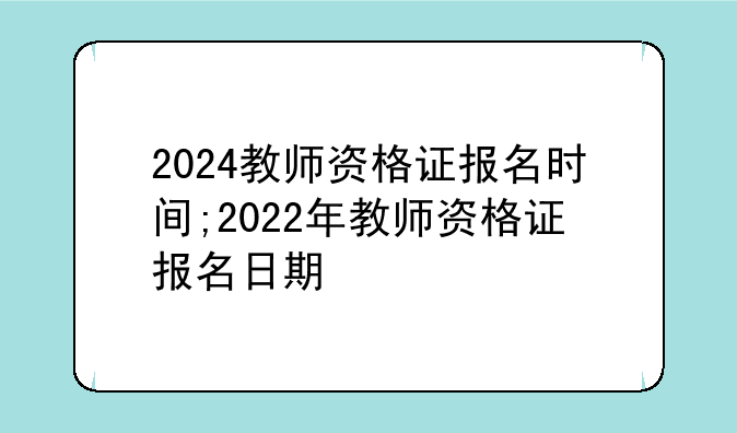2024教师资格证报名时间;2022年教师资格证报名日期