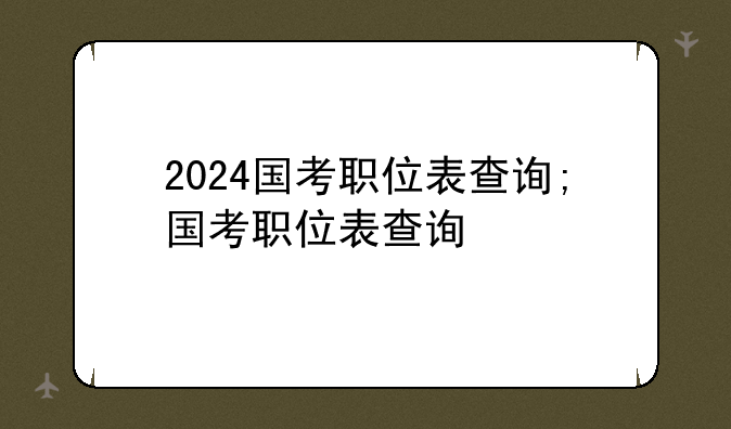 2024国考职位表查询;国考职位表查询