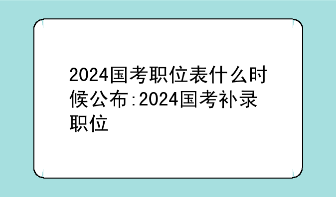 2024国考职位表什么时候公布:2024国考补录职位