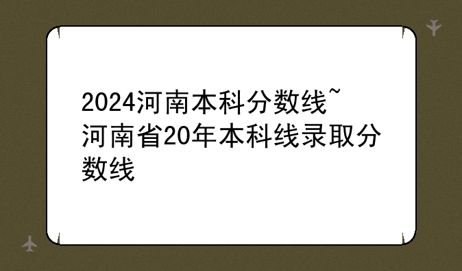 2024河南本科分数线~河南省20年本科线录取分数线