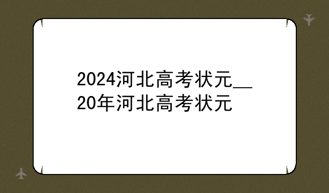 2024河北高考状元__20年河北高考状元