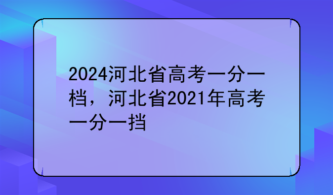2024河北省高考一分一档，河北省2021年高考一分一挡