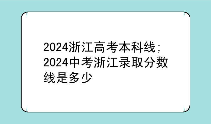 2024浙江高考本科线;2024中考浙江录取分数线是多少