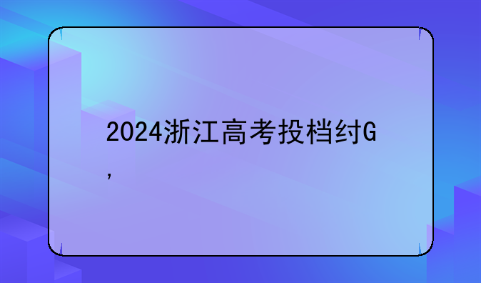 2024浙江高考投档线——2024浙江高考投档线怎么查