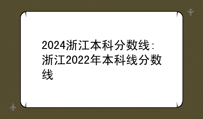2024浙江本科分数线:浙江2022年本科线分数线