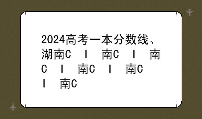 2024高考一本分数线、湖南省2024高考一本分数线