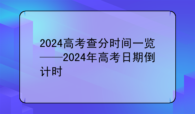 2024高考查分时间一览——2024年高考日期倒计时