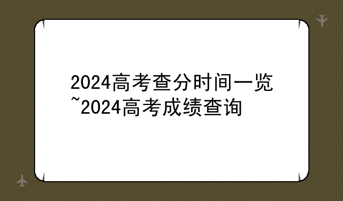 2024高考查分时间一览~2024高考成绩查询
