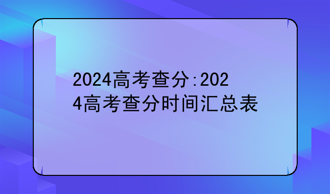 2024高考查分:2024高考查分时间汇总表