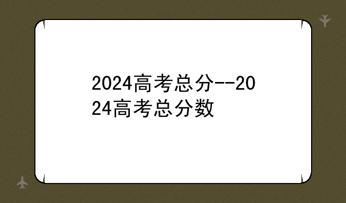 2024高考总分--2024高考总分数