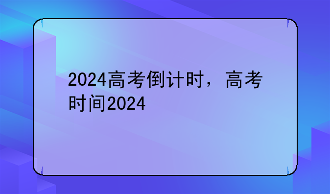 2024高考倒计时，高考时间2024