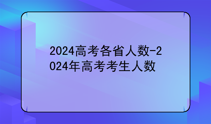 2024高考各省人数-2024年高考考生人数