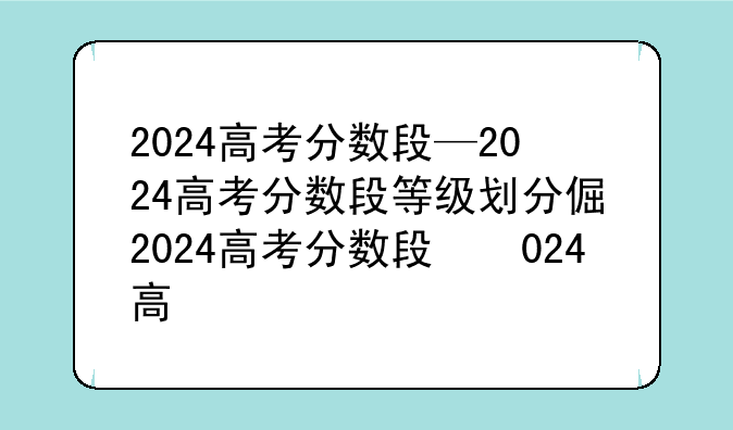 2024高考分数段—2024高考分数段等级划分及分数