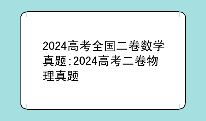 2024高考全国二卷数学真题;2024高考二卷物理真题