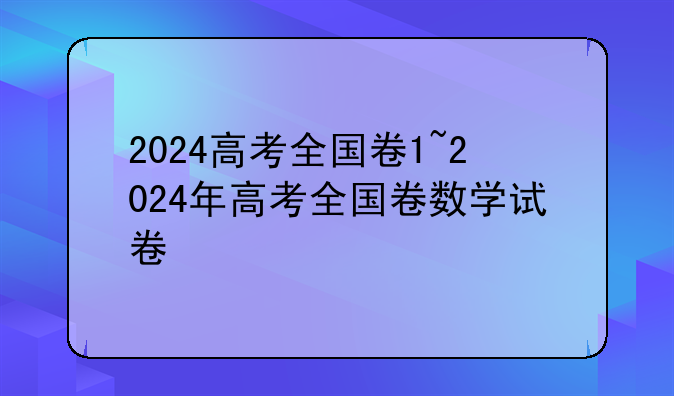 2024高考全国卷1~2024年高考全国卷数学试卷
