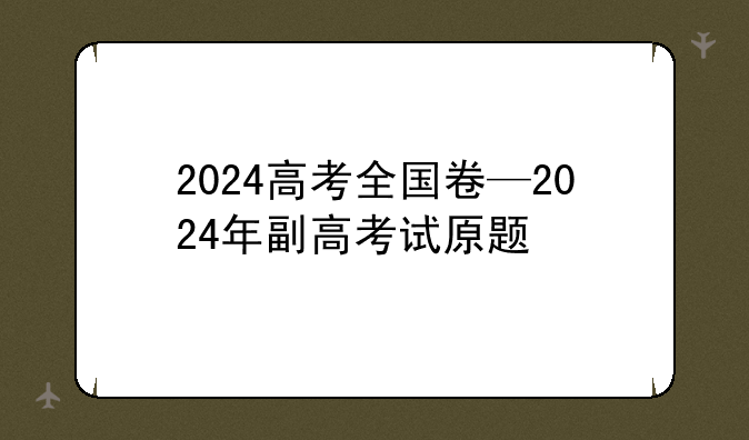 2024高考全国卷—2024年副高考试原题