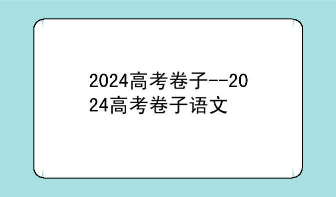 2024高考卷子--2024高考卷子语文