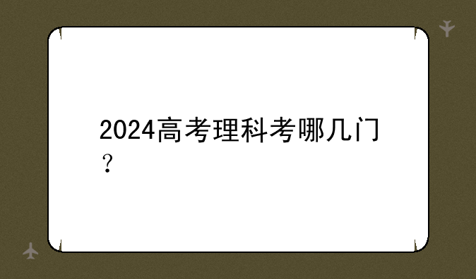 2024高考理科考哪几门？