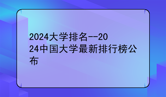2024大学排名--2024中国大学最新排行榜公布
