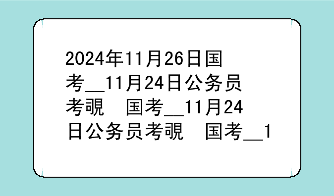 2024年11月26日国考__11月24日公务员考试