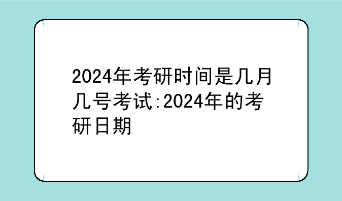 2024年考研时间是几月几号考试:2024年的考研日期