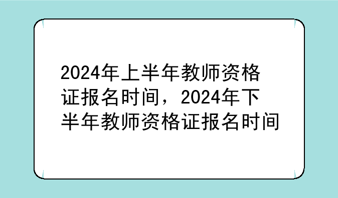 2024年上半年教师资格证报名时间，2024年下半年教师资格证报名时间