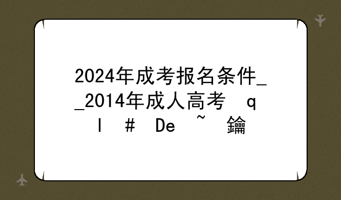 2024年成考报名条件__2014年成人高考网上报名时间