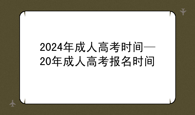 2024年成人高考时间—20年成人高考报名时间
