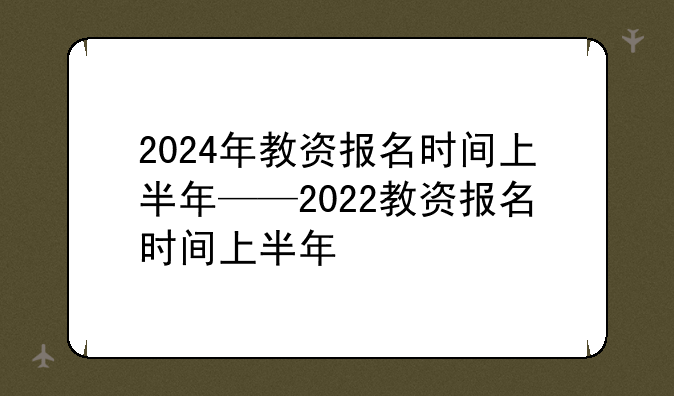 2024年教资报名时间上半年——2022教资报名时间上半年