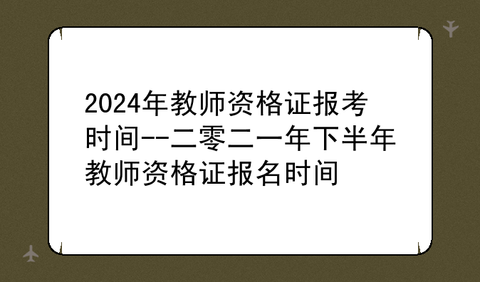2024年教师资格证报考时间--二零二一年下半年教师资格证报名时间