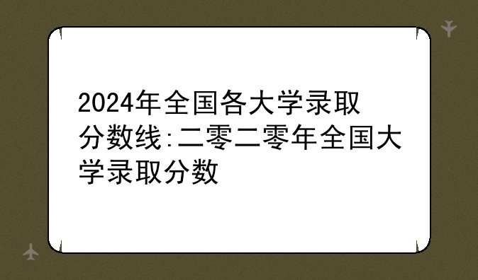 2024年全国各大学录取分数线:二零二零年全国大学录取分数