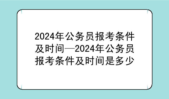 2024年公务员报考条件及时间—2024年公务员报考条件及时间是多少