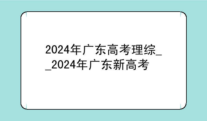 2024年广东高考理综__2024年广东新高考