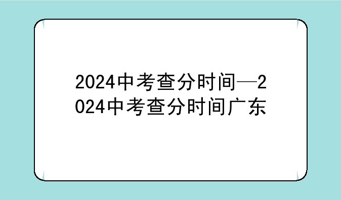 2024中考查分时间—2024中考查分时间广东