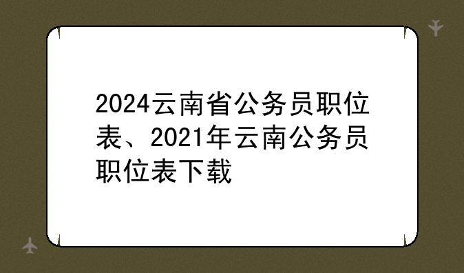 2024云南省公务员职位表、2021年云南公务员职位表下载