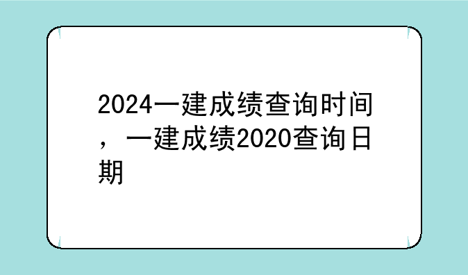 2024一建成绩查询时间，一建成绩2020查询日期