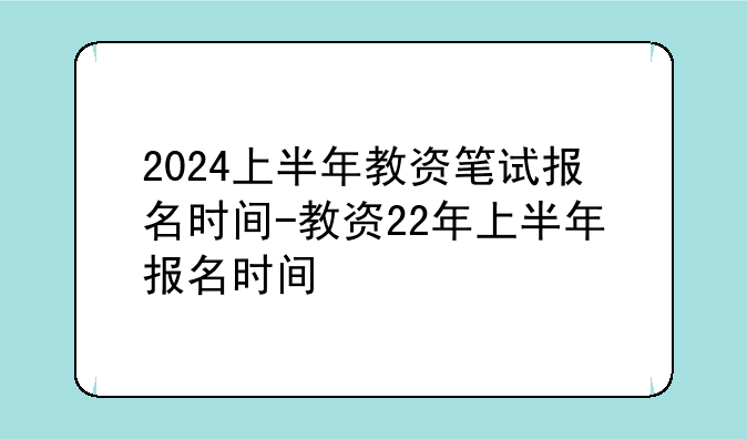 2024上半年教资笔试报名时间-教资22年上半年报名时间