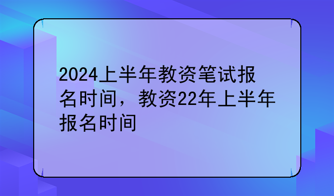 2024上半年教资笔试报名时间，教资22年上半年报名时间